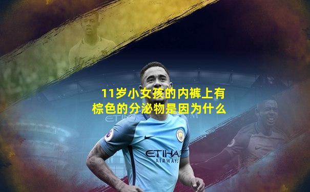 11岁小女孩的内裤上有棕色的分泌物是因为什么