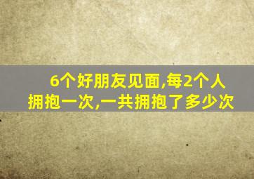 6个好朋友见面,每2个人拥抱一次,一共拥抱了多少次