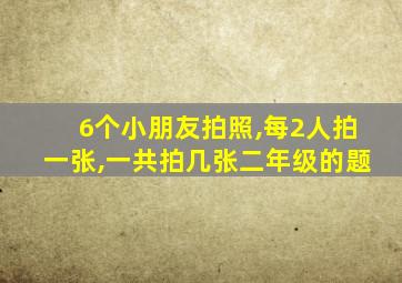 6个小朋友拍照,每2人拍一张,一共拍几张二年级的题