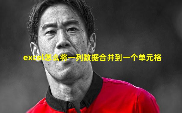excel怎么将一列数据合并到一个单元格