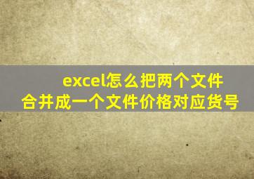 excel怎么把两个文件合并成一个文件价格对应货号