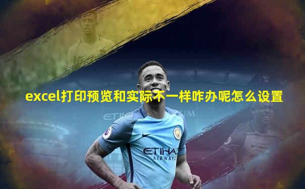 excel打印预览和实际不一样咋办呢怎么设置