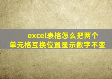 excel表格怎么把两个单元格互换位置显示数字不变