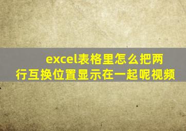 excel表格里怎么把两行互换位置显示在一起呢视频