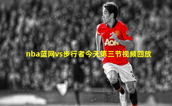 nba篮网vs步行者今天第三节视频回放