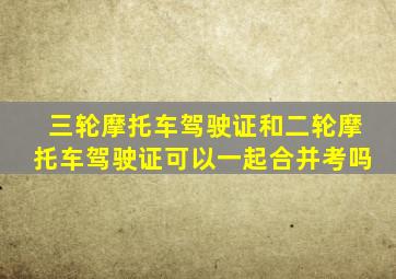 三轮摩托车驾驶证和二轮摩托车驾驶证可以一起合并考吗