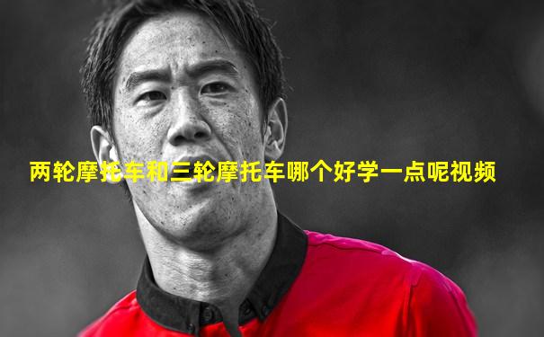 两轮摩托车和三轮摩托车哪个好学一点呢视频