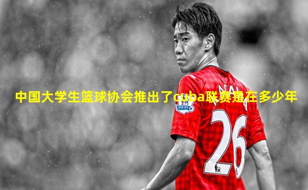 中国大学生篮球协会推出了cuba联赛是在多少年