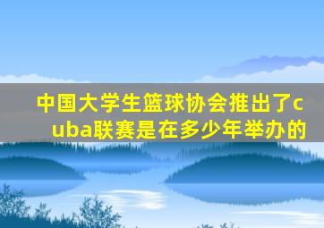 中国大学生篮球协会推出了cuba联赛是在多少年举办的