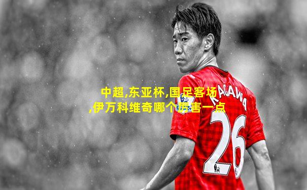 中超,东亚杯,国足客场,伊万科维奇哪个厉害一点