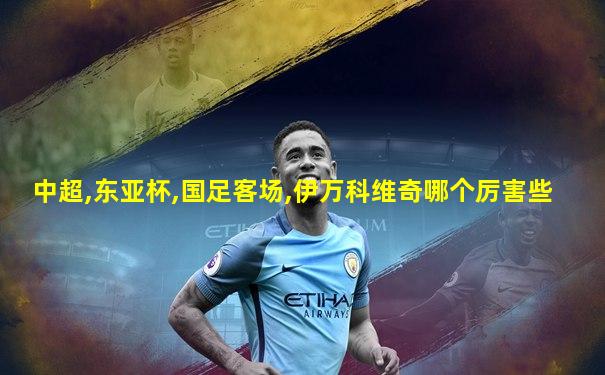 中超,东亚杯,国足客场,伊万科维奇哪个厉害些