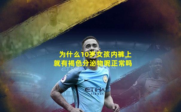 为什么10岁女孩内裤上就有褐色分泌物呢正常吗