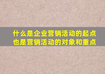 什么是企业营销活动的起点也是营销活动的对象和重点