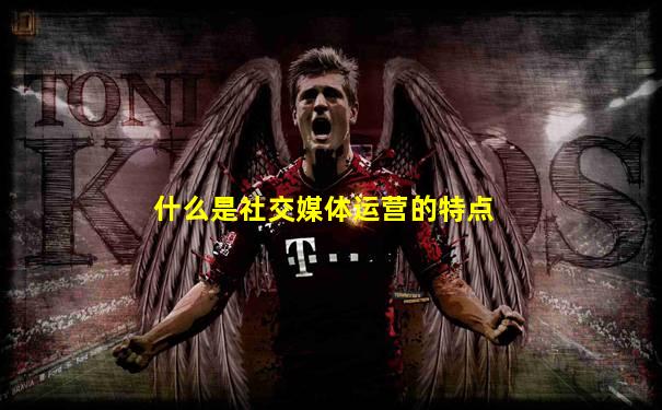什么是社交媒体运营的特点