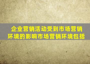 企业营销活动受到市场营销环境的影响市场营销环境包括