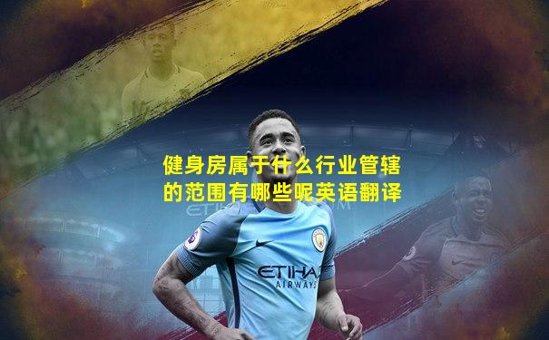 健身房属于什么行业管辖的范围有哪些呢英语翻译