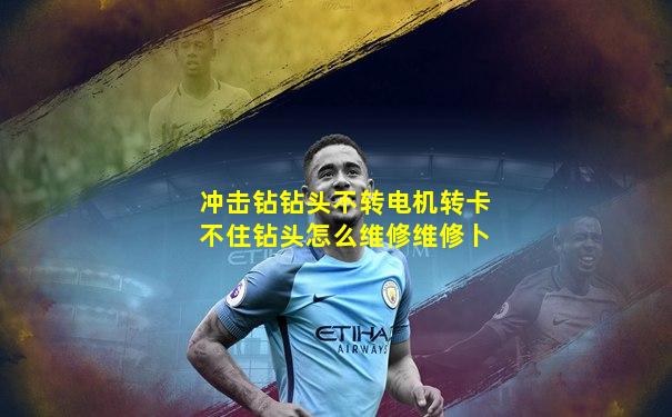 冲击钻钻头不转电机转卡不住钻头怎么维修维修卜