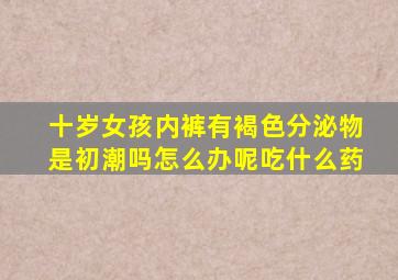 十岁女孩内裤有褐色分泌物是初潮吗怎么办呢吃什么药