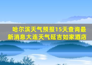 哈尔滨天气预报15天查询最新消息大连天气延吉如家酒店