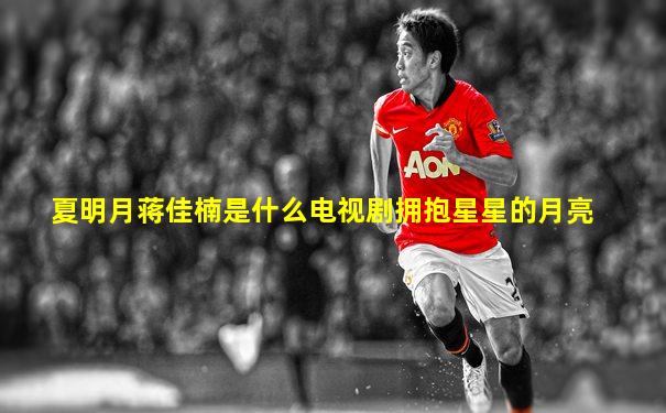 夏明月蒋佳楠是什么电视剧拥抱星星的月亮