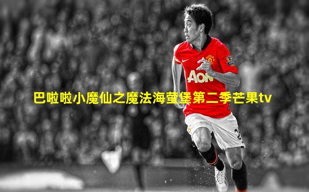 巴啦啦小魔仙之魔法海萤堡第二季芒果tv