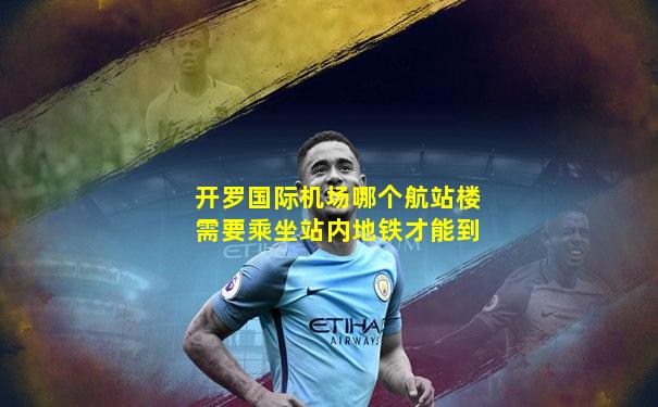 开罗国际机场哪个航站楼需要乘坐站内地铁才能到