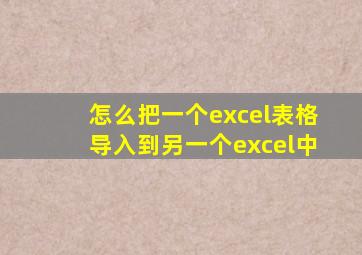 怎么把一个excel表格导入到另一个excel中