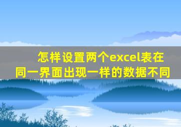 怎样设置两个excel表在同一界面出现一样的数据不同