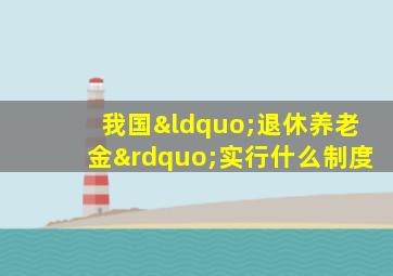 我国“退休养老金”实行什么制度