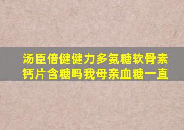 汤臣倍健健力多氨糖软骨素钙片含糖吗我母亲血糖一直