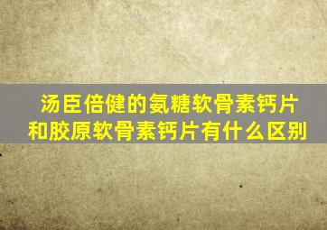 汤臣倍健的氨糖软骨素钙片和胶原软骨素钙片有什么区别