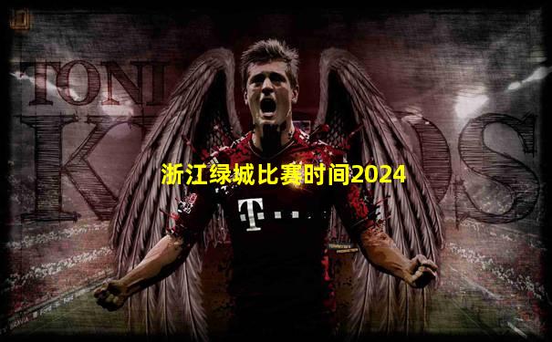 浙江绿城比赛时间2024