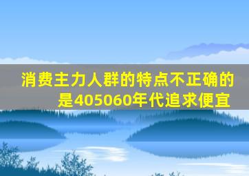 消费主力人群的特点不正确的是405060年代追求便宜