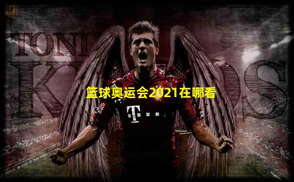 篮球奥运会2021在哪看