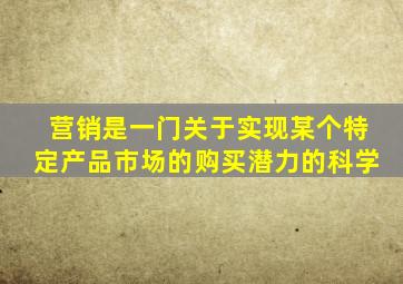 营销是一门关于实现某个特定产品市场的购买潜力的科学