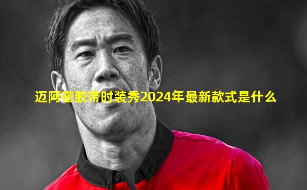 迈阿密胶带时装秀2024年最新款式是什么