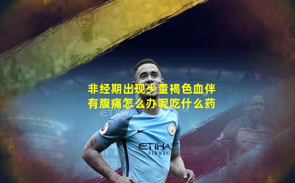 非经期出现少量褐色血伴有腹痛怎么办呢吃什么药