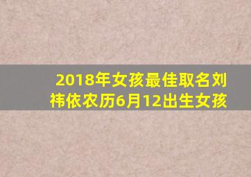 2018年女孩最佳取名刘祎依农历6月12出生女孩