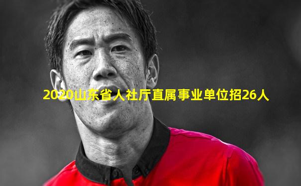2020山东省人社厅直属事业单位招26人