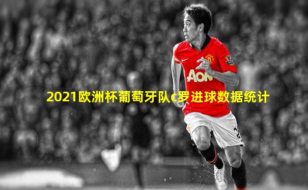 2021欧洲杯葡萄牙队c罗进球数据统计