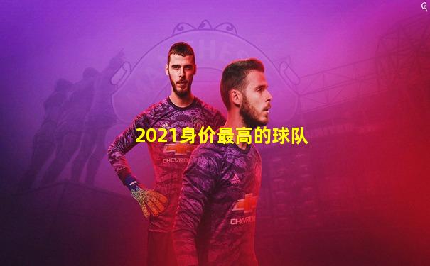 2021身价最高的球队
