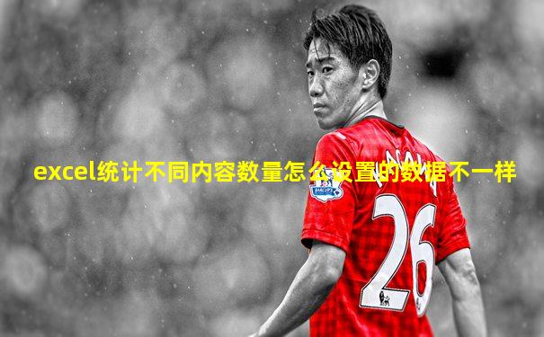 excel统计不同内容数量怎么设置的数据不一样