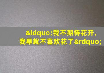 “我不期待花开,我早就不喜欢花了”