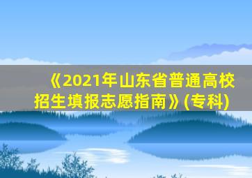 《2021年山东省普通高校招生填报志愿指南》(专科)