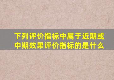 下列评价指标中属于近期或中期效果评价指标的是什么