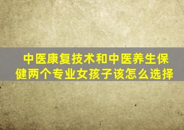 中医康复技术和中医养生保健两个专业女孩子该怎么选择