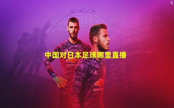 中国对日本足球哪里直播