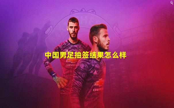 中国男足抽签结果怎么样