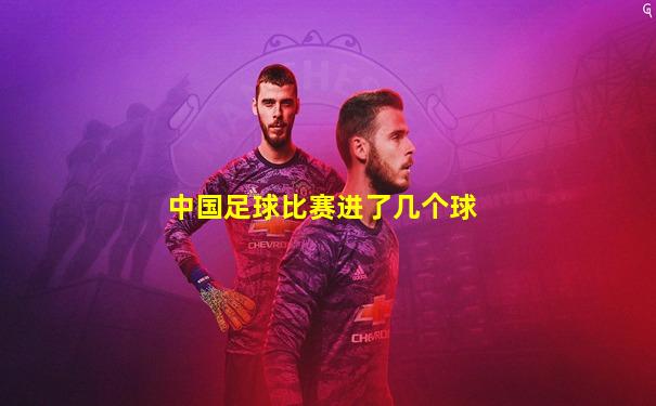 中国足球比赛进了几个球