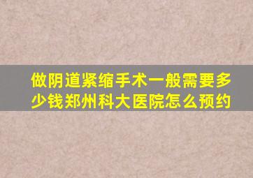 做阴道紧缩手术一般需要多少钱郑州科大医院怎么预约